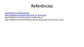 Referências
http://git-scm.com/book/pt-br/
http://rafaelsart.com/tutorial/tutorial_git_github.pdf
http://tableless.com.br/iniciando-no-git-parte-1/
http://tableless.com.br/introducao-das-premissas-dos-controles-de-versao/
 