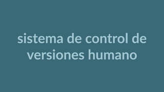 sistema  de  control  de  
versiones  humano
 