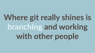Where  git  really  shines  is  
branching  and  working  
with  other  people
 