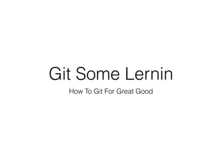 Git Some Lernin
How To Git For Great Good
 