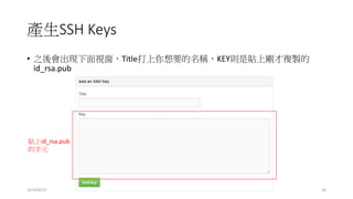 產生SSH Keys
• 之後會出現下面視窗，Title打上你想要的名稱，KEY則是貼上剛才複製的
id_rsa.pub
2014/8/13 18
貼上id_rsa.pub
的字元
 