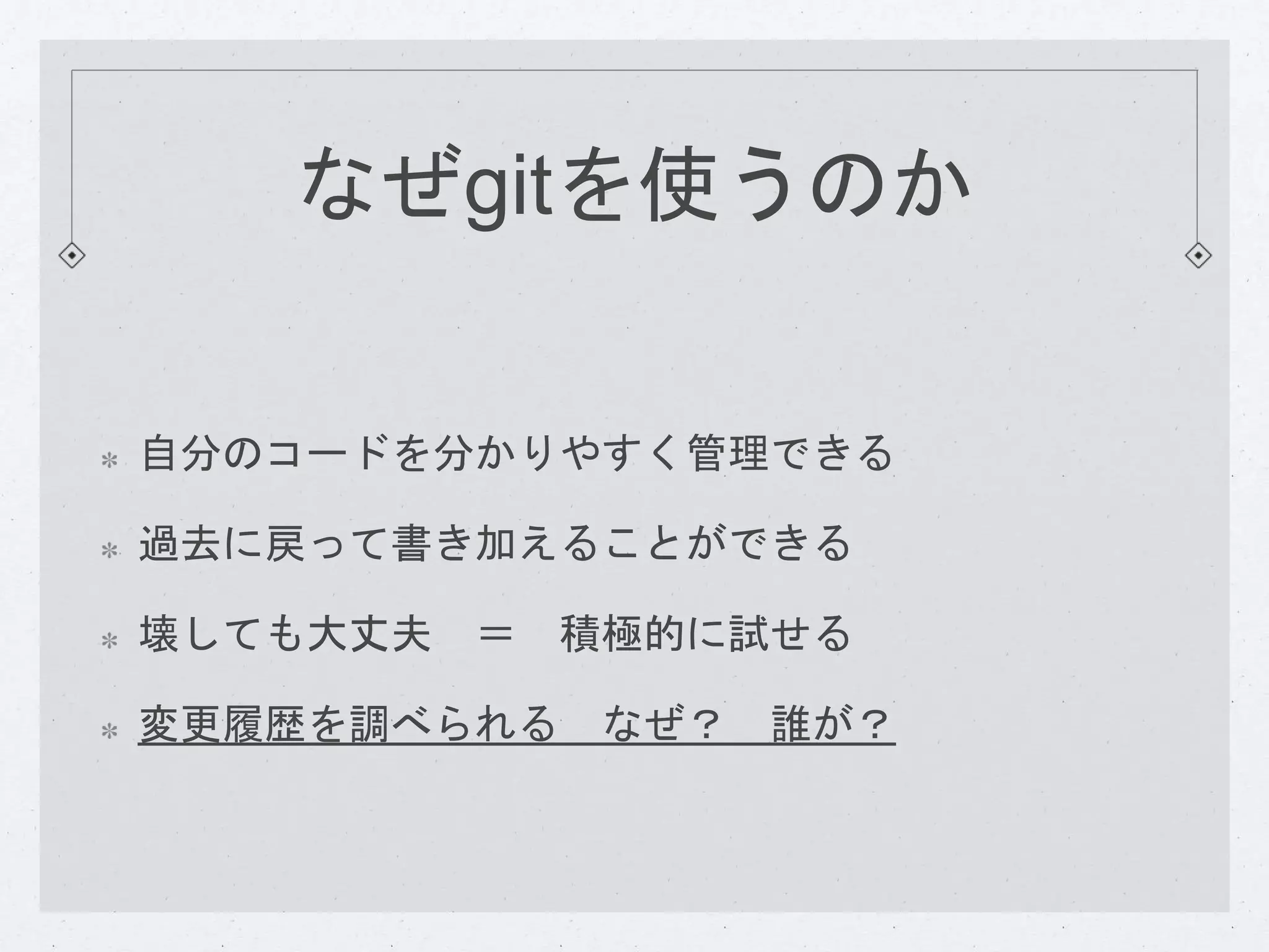 なぜgitを使うのか 
自分のコードを分かりやすく管理できる 
過去に戻って書き加えることができる 
壊しても大丈夫＝ 積極的に試せる 
変更履歴を調べられるなぜ？ 誰が？ 
 