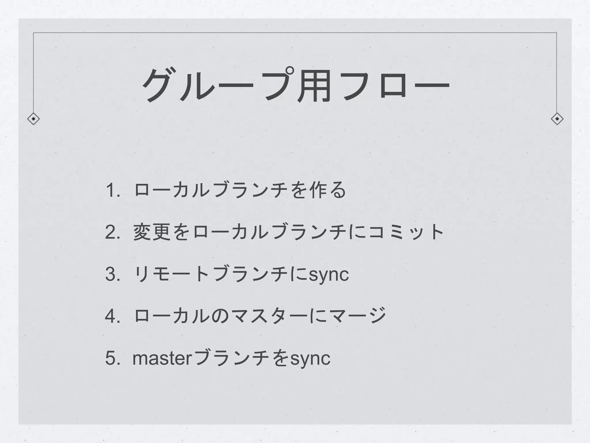 グループ用フロー 
1. ローカルブランチを作る 
2. 変更をローカルブランチにコミット 
3. リモートブランチにsync 
4. ローカルのマスターにマージ 
5. masterブランチをsync 
