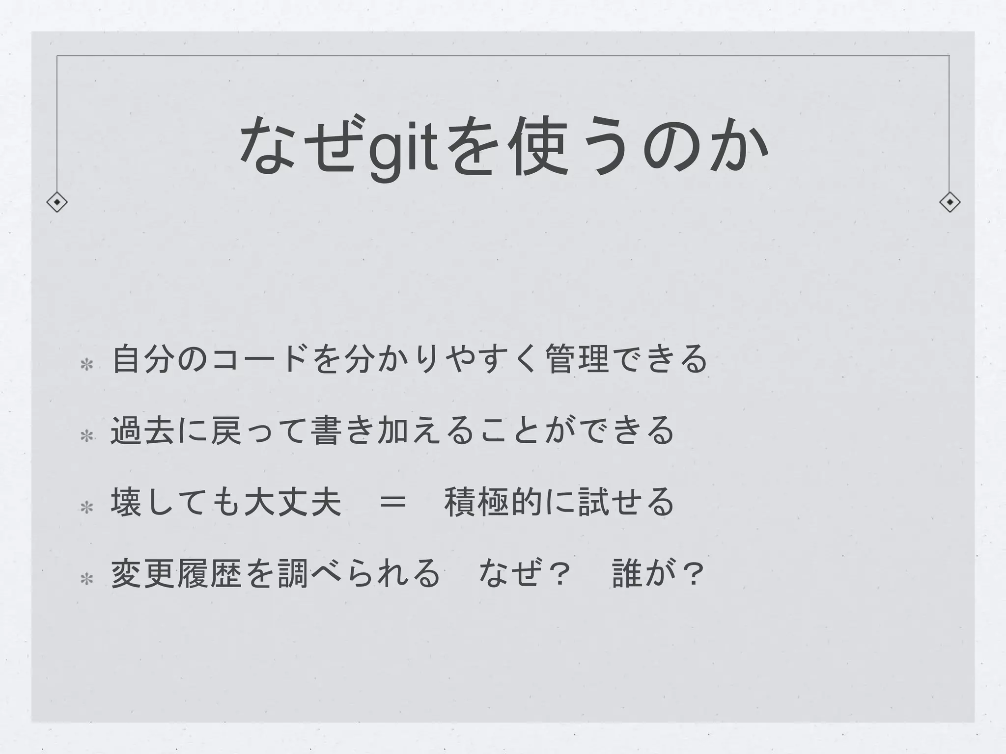 なぜgitを使うのか 
自分のコードを分かりやすく管理できる 
過去に戻って書き加えることができる 
壊しても大丈夫＝ 積極的に試せる 
変更履歴を調べられるなぜ？ 誰が？ 
 