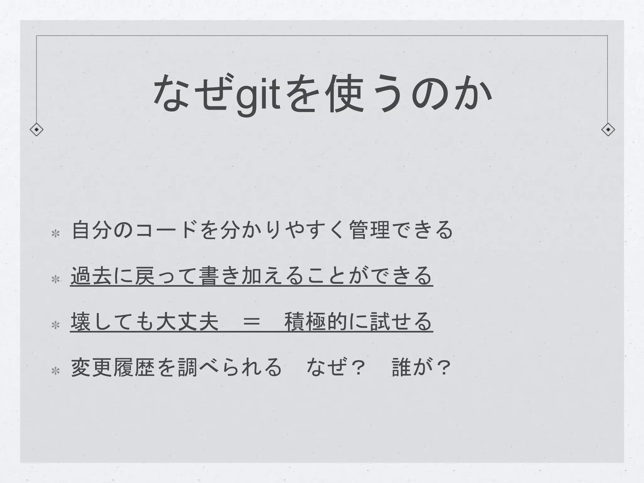 なぜgitを使うのか 
自分のコードを分かりやすく管理できる 
過去に戻って書き加えることができる 
壊しても大丈夫＝ 積極的に試せる 
変更履歴を調べられるなぜ？ 誰が？ 
 