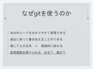 なぜgitを使うのか 
自分のコードを分かりやすく管理できる 
過去に戻って書き加えることができる 
壊しても大丈夫＝ 積極的に試せる 
変更履歴を調べられるなぜ？ 誰が？ 
 