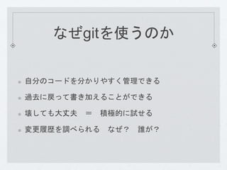 なぜgitを使うのか 
自分のコードを分かりやすく管理できる 
過去に戻って書き加えることができる 
壊しても大丈夫＝ 積極的に試せる 
変更履歴を調べられるなぜ？ 誰が？ 
 