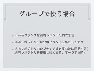 グループで使う場合 
masterブランチは共有レポジトリ内で管理 
共有レポジトリで自分のブランチを作成して使う 
共有レポジトリ内のブランチは必要な時に同期する( 
共有レポジトリを使用し始める時、マージする時) 
 