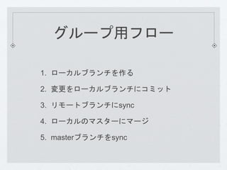 グループ用フロー 
1. ローカルブランチを作る 
2. 変更をローカルブランチにコミット 
3. リモートブランチにsync 
4. ローカルのマスターにマージ 
5. masterブランチをsync 
