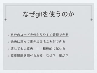 なぜgitを使うのか 
自分のコードを分かりやすく管理できる 
過去に戻って書き加えることができる 
壊しても大丈夫＝ 積極的に試せる 
変更履歴を調べられるなぜ？ 誰が？ 
 