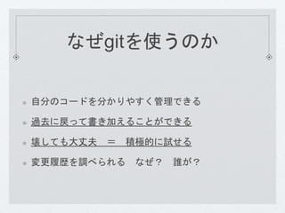 なぜgitを使うのか 
自分のコードを分かりやすく管理できる 
過去に戻って書き加えることができる 
壊しても大丈夫＝ 積極的に試せる 
変更履歴を調べられるなぜ？ 誰が？ 
 