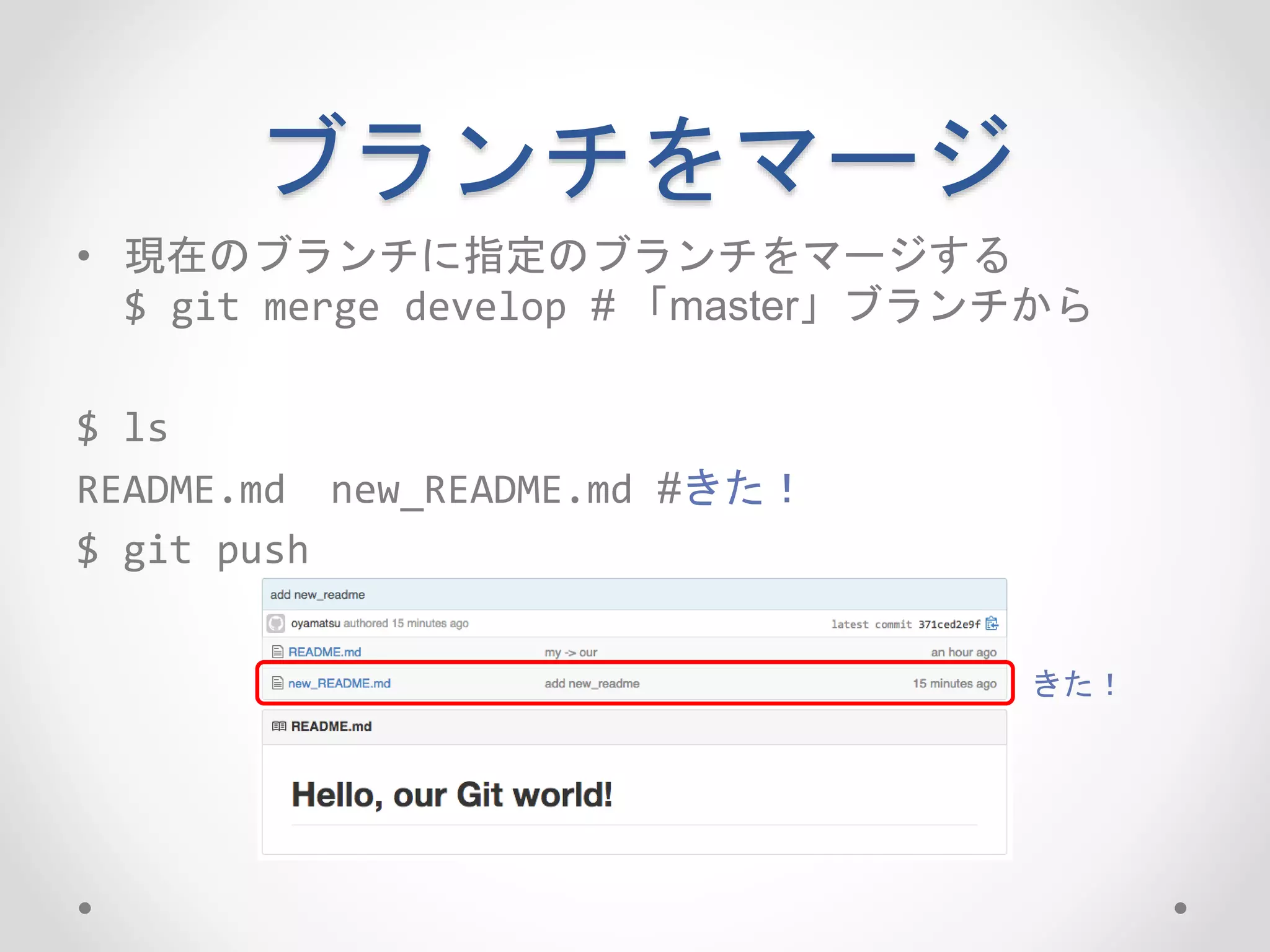 ブランチをマージ 
• 現在のブランチに指定のブランチをマージする 
$ git merge develop # 「master」ブランチから 
$ ls 
README.md new_README.md #きた！ 
$ git push 
きた！ 
 