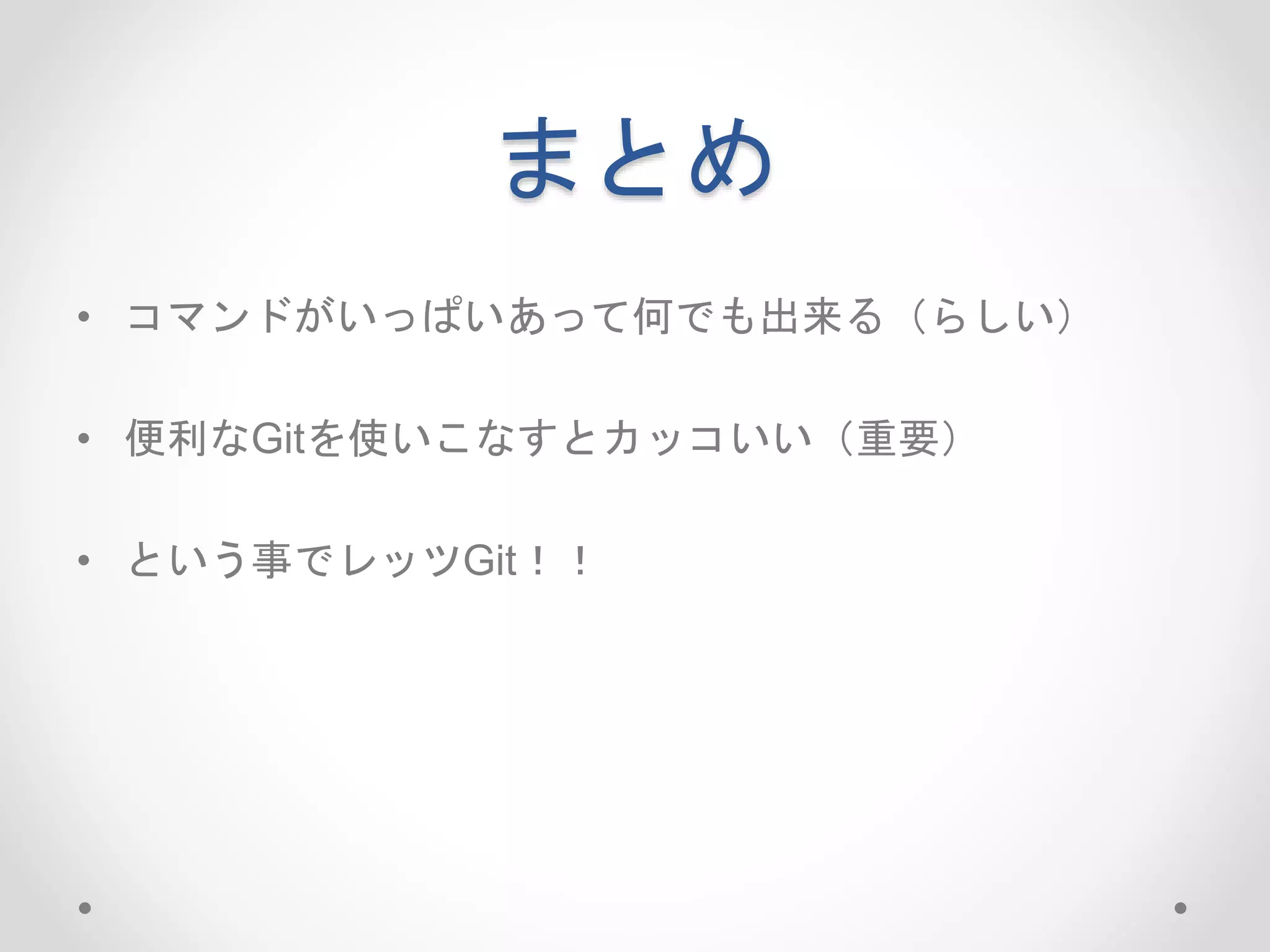 まとめ 
• コマンドがいっぱいあって何でも出来る（らしい） 
• 便利なGitを使いこなすとカッコいい（重要） 
• という事でレッツGit！！ 
