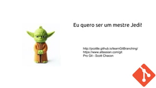 Eu quero ser um mestre Jedi! 
http://pcottle.github.io/learnGitBranching/ 
https://www.atlassian.com/git 
Pro Git - Scott Chacon 
