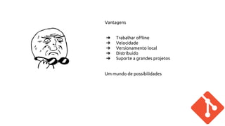Vantagens 
➔ Trabalhar offline 
➔ Velocidade 
➔ Versionamento local 
➔ Distribuido 
➔ Suporte a grandes projetos 
Um mundo de possibilidades 
 