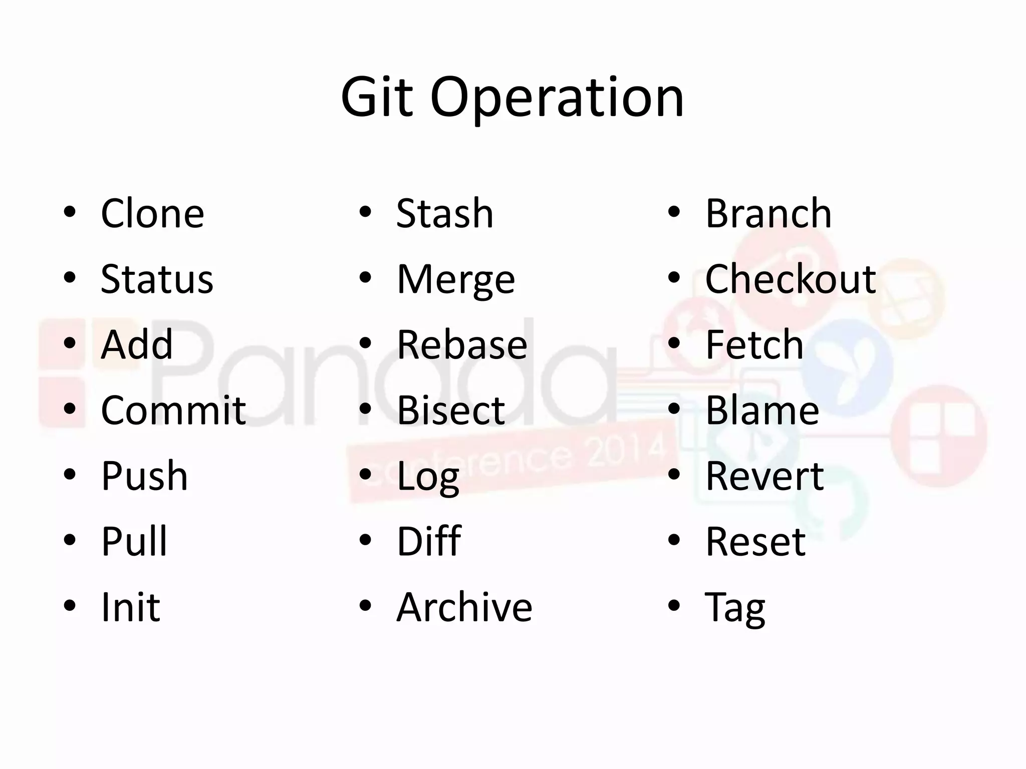 Git Operation
• Clone
• Status
• Add
• Commit
• Push
• Pull
• Init
• Stash
• Merge
• Rebase
• Bisect
• Log
• Diff
• Archive
• Branch
• Checkout
• Fetch
• Blame
• Revert
• Reset
• Tag