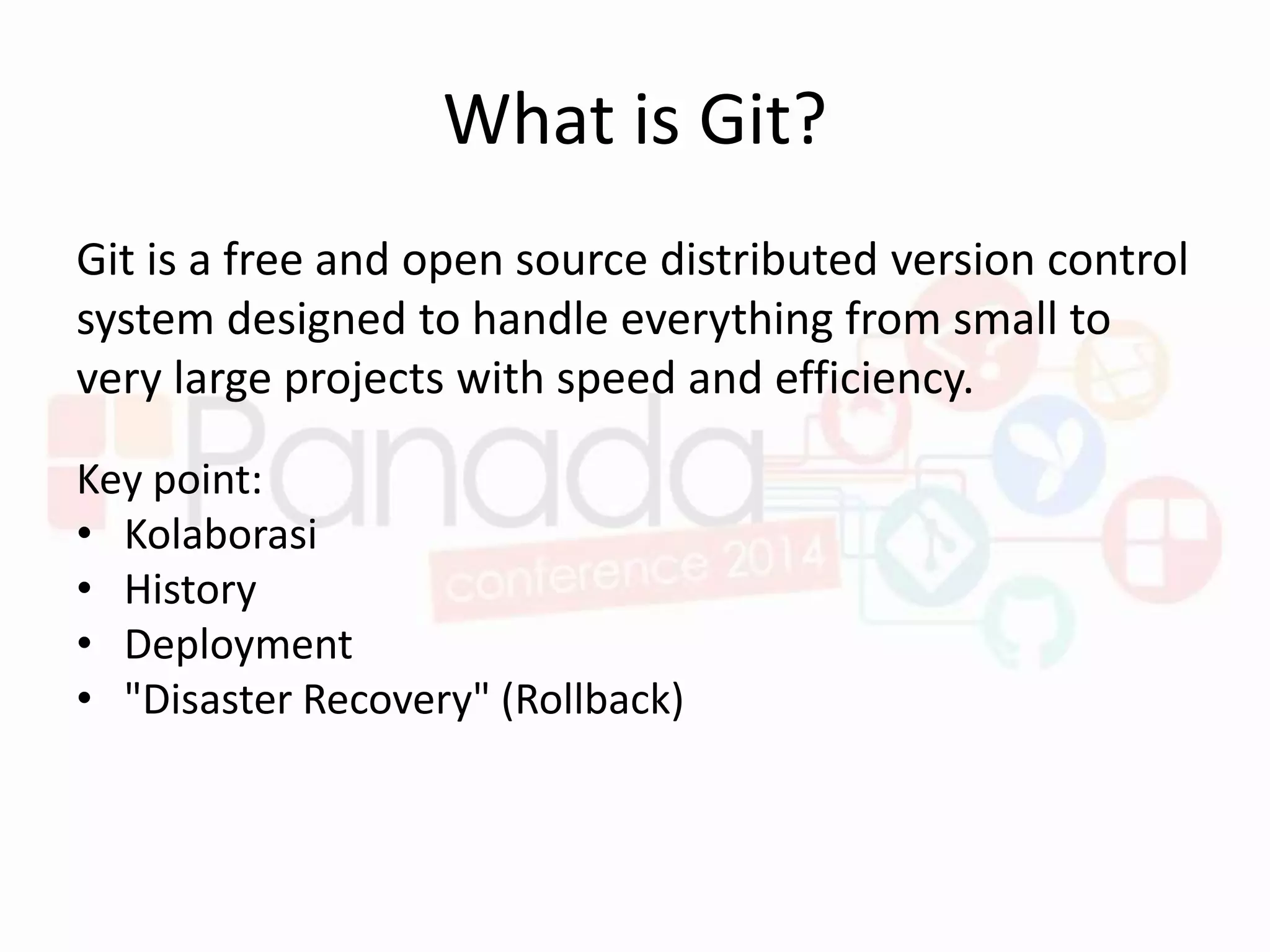 What is Git?
Git is a free and open source distributed version control
system designed to handle everything from small to
very large projects with speed and efficiency.
Key point:
• Kolaborasi
• History
• Deployment
• "Disaster Recovery" (Rollback)