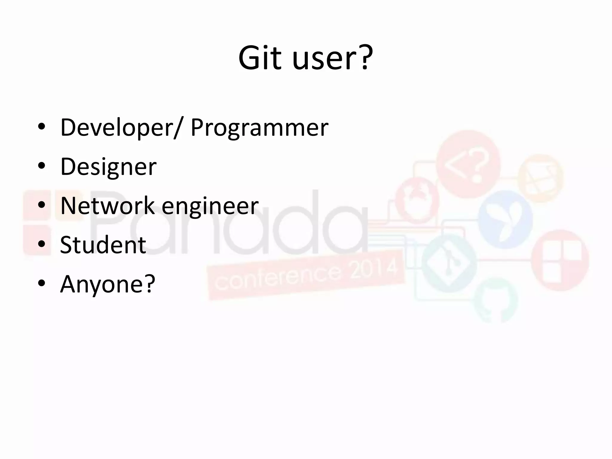 Git user?
• Developer/ Programmer
• Designer
• Network engineer
• Student
• Anyone?
