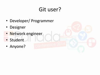 Git user?
• Developer/ Programmer
• Designer
• Network engineer
• Student
• Anyone?
 