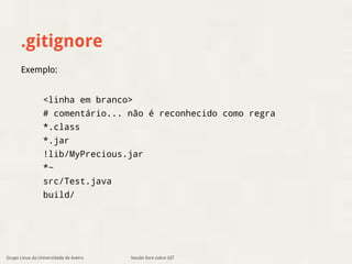 .gitignore 
<linha em branco> 
# comentário... não é reconhecido como regra 
*.class 
*.jar 
!lib/MyPrecious.jar 
*~ 
src/Test.java 
build/ 
Sessão livre sobre GIT 
Exemplo: 
Grupo Linux da Universidade de Aveiro 
 