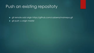 Push an existing repositoty 
 git remote add origin https://github.com/cazberra/mainrepo.git 
 git push -u origin master 
 
