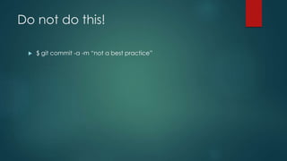 Do not do this! 
 $ git commit -a -m “not a best practice” 
 