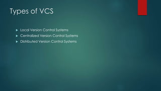 Types of VCS 
 Local Version Control Systems 
 Centralized Version Control Systems 
 Distributed Version Control Systems 
 