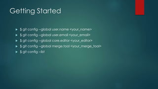 Getting Started 
 $ git config --global user.name <your_name> 
 $ git config --global user.email <your_email> 
 $ git config --global core.editor <your_editor> 
 $ git config --global merge.tool <your_merge_tool> 
 $ git config --list 
 