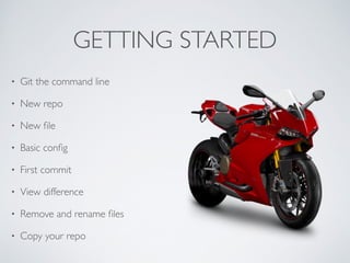 GETTING STARTED 
• Git the command line 
• New repo 
• New file 
• Basic config 
• First commit 
• View difference 
• Remove and rename files 
• Copy your repo 
 