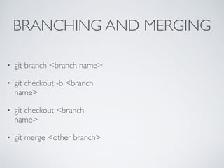 BRANCHING AND MERGING 
• git branch <branch name> 
• git checkout -b <branch 
name> 
• git checkout <branch 
name> 
• git merge <other branch> 
 