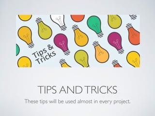 TIPS AND TRICKS 
These tips will be used almost in every project. 
 