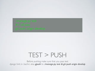 ./manage.py test 
# if all pass 
git push origin develop 
TEST > PUSH 
Before pushing make sure that you pass test 
django hint: in .bachrc alias gpush to ./manage.py test & git push origin develop 
 