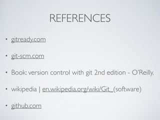 REFERENCES 
• gitready.com 
• git-scm.com 
• Book: version control with git 2nd edition - O’Reilly. 
• wikipedia | en.wikipedia.org/wiki/Git_(software) 
• github.com 
 