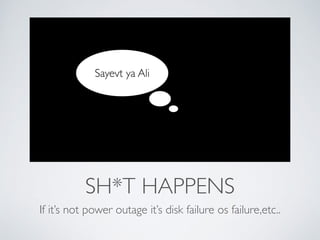 Sayevt ya Ali 
SH*T HAPPENS 
If it’s not power outage it’s disk failure os failure,etc.. 
 