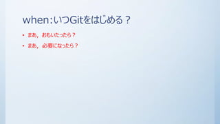 when:いつGitをはじめる？
• まあ，おもいたったら？
• まあ，必要になったら？
 