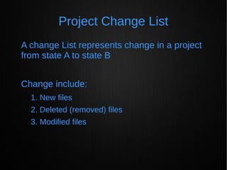 Project Change List
A change List represents change in a project
from state A to state B
Change include:
1. New files
2. Deleted (removed) files
3. Modified files
 