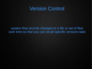 Version Control
system that records changes to a file or set of files
over time so that you can recall specific versions later
 