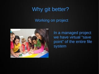 Why git better?
Working on project
In a managed project
we have virtual “save
point” of the entire file
system
 