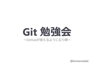 Git 勉強会
～GitHubが使えるようになり隊～
＠kinmemodoki
 