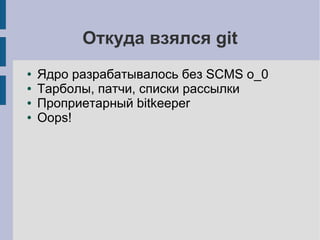 Откуда взялся git
● Ядро разрабатывалось без SCMS o_0
● Тарболы, патчи, списки рассылки
● Проприетарный bitkeeper
● Oops!
 