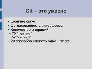 Git – это ужасно
● Learning curve
● Согласованность интерфейса
● Количество операций
– 75 “high level"
– 57 “low level"
● 20 способов сделать одно и то же
 