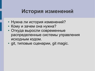 История изменений
● Нужна ли история изменений?
● Кому и зачем она нужна?
● Откуда выросли современные
распределенные системы управления
исходным кодом.
● git, типовые сценарии, git magic.
 