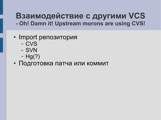 Взаимодействие с другими VCS
- Oh! Damn it! Upstream morons are using CVS!
● Import репозитория
– CVS
– SVN
– Hg(?)
● Подготовка патча или коммит
 
