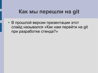 Как мы перешли на git
● В прошлой версии презентации этот
слайд назывался «Как нам перейти на git
при разработке стенда?»
 