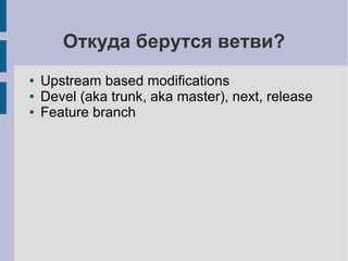 Откуда берутся ветви?
● Upstream based modifications
● Devel (aka trunk, aka master), next, release
● Feature branch
 