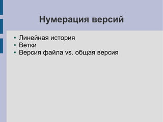 Нумерация версий
● Линейная история
● Ветки
● Версия файла vs. общая версия
 