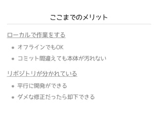 ここまでのメリット
ローカルで作業をする
リポジトリが分かれている
オフラインでもOK
コミット間違えても本体が汚れない
平行に開発ができる
ダメな修正だったら却下できる
 