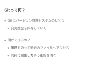 Gitって何？
Gitはバージョン管理システムのひとつ
変更履歴を保存していく
何ができるの？
履歴を辿って過去のファイルへアクセス
同時に編集しちゃう衝突を防ぐ
 