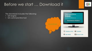 Before we start … Download it
Download
The download includes the following:
• Git engine
• Git command line tool
 