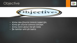 Objective
• Know new Source control called Git.
• Know git source control concept
• Know more about the git tools
• Be familiar with git basics
 